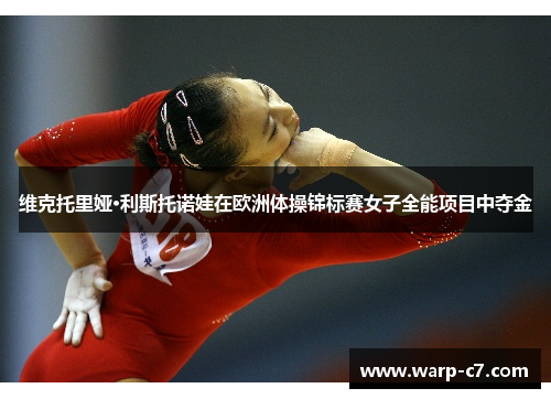 维克托里娅·利斯托诺娃在欧洲体操锦标赛女子全能项目中夺金 维克托里娅·利斯托诺娃在欧洲体操锦标赛女子全能项目中夺金