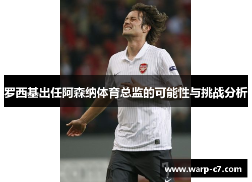 罗西基出任阿森纳体育总监的可能性与挑战分析