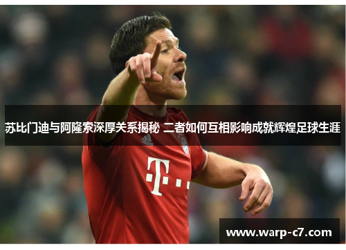 苏比门迪与阿隆索深厚关系揭秘 二者如何互相影响成就辉煌足球生涯 苏比门迪与阿隆索深厚关系揭秘 二者如何互相影响成就辉煌足球生涯