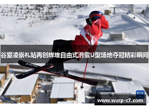 谷爱凌崇礼站再创辉煌自由式滑雪U型场地夺冠精彩瞬间