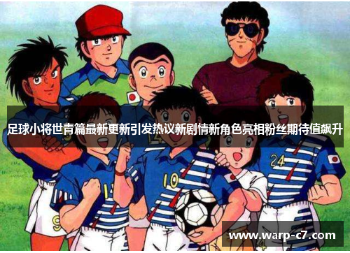 足球小将世青篇最新更新引发热议新剧情新角色亮相粉丝期待值飙升