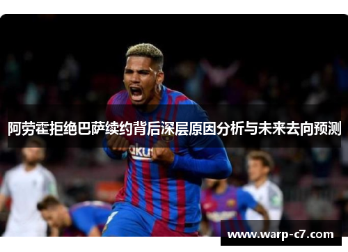 阿劳霍拒绝巴萨续约背后深层原因分析与未来去向预测