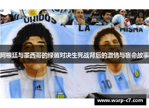 阿根廷与墨西哥的绿茵对决生死战背后的激情与宿命故事 阿根廷与墨西哥的绿茵对决生死战背后的激情与宿命故事