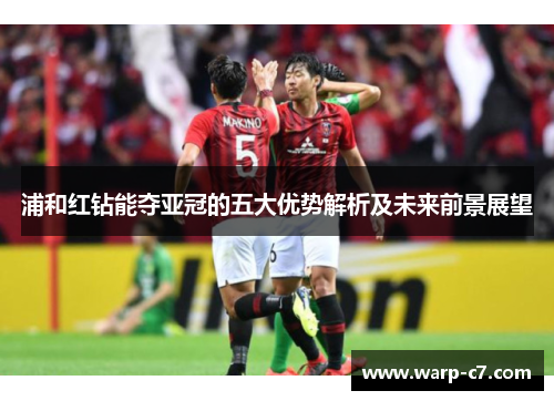 浦和红钻能夺亚冠的五大优势解析及未来前景展望