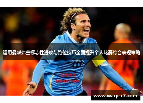 运用曼联弗兰标志性进攻与跑位技巧全面提升个人比赛综合表现策略