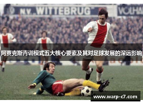 阿贾克斯青训模式五大核心要素及其对足球发展的深远影响 阿贾克斯青训模式五大核心要素及其对足球发展的深远影响
