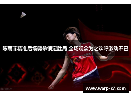 陈雨菲精准后场劈杀锁定胜局 全场观众为之欢呼激动不已 陈雨菲精准后场劈杀锁定胜局 全场观众为之欢呼激动不已