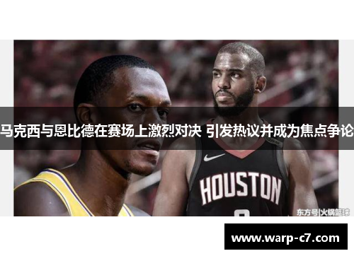 马克西与恩比德在赛场上激烈对决 引发热议并成为焦点争论