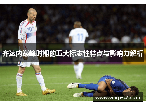 齐达内巅峰时期的五大标志性特点与影响力解析