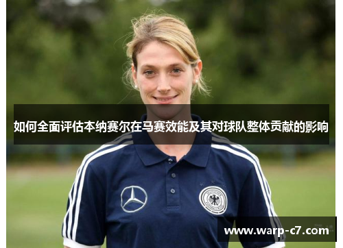 如何全面评估本纳赛尔在马赛效能及其对球队整体贡献的影响