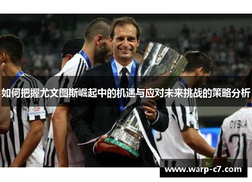 如何把握尤文图斯崛起中的机遇与应对未来挑战的策略分析