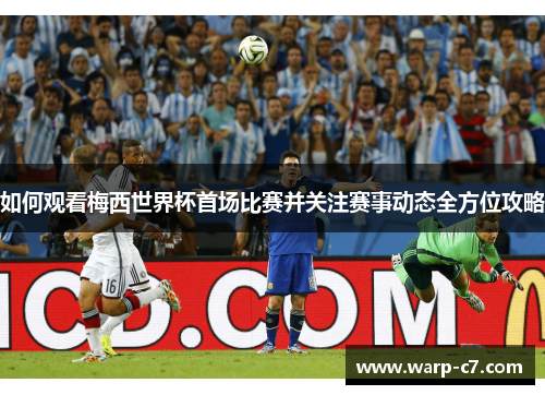 如何观看梅西世界杯首场比赛并关注赛事动态全方位攻略