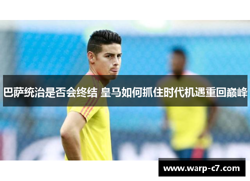 巴萨统治是否会终结 皇马如何抓住时代机遇重回巅峰