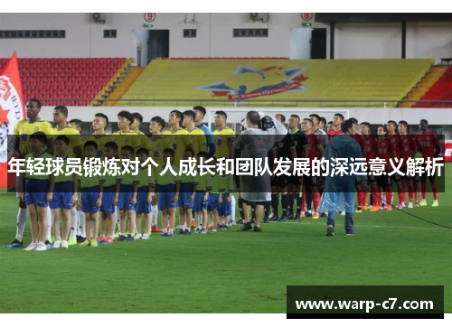 年轻球员锻炼对个人成长和团队发展的深远意义解析