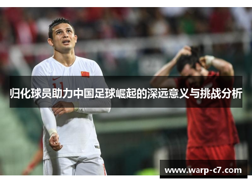 归化球员助力中国足球崛起的深远意义与挑战分析