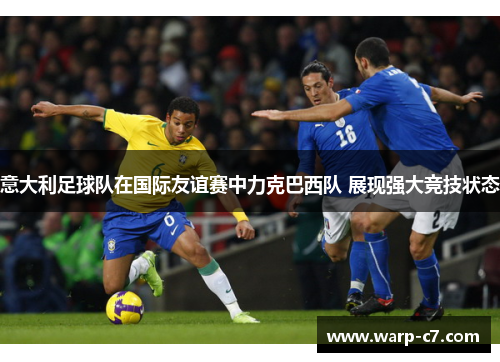 意大利足球队在国际友谊赛中力克巴西队 展现强大竞技状态 意大利足球队在国际友谊赛中力克巴西队 展现强大竞技状态