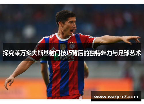 探究莱万多夫斯基射门技巧背后的独特魅力与足球艺术