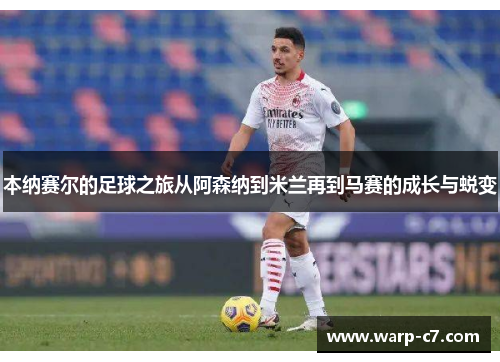 本纳赛尔的足球之旅从阿森纳到米兰再到马赛的成长与蜕变