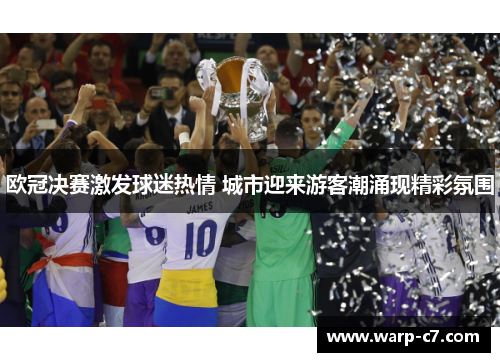 欧冠决赛激发球迷热情 城市迎来游客潮涌现精彩氛围 欧冠决赛激发球迷热情 城市迎来游客潮涌现精彩氛围