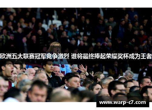 欧洲五大联赛冠军竞争激烈 谁将最终捧起荣耀奖杯成为王者 欧洲五大联赛冠军竞争激烈 谁将最终捧起荣耀奖杯成为王者