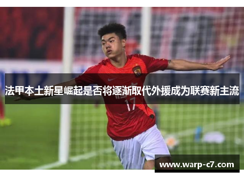 法甲本土新星崛起是否将逐渐取代外援成为联赛新主流