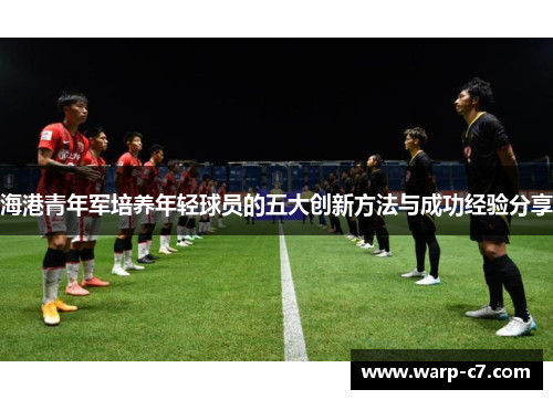 海港青年军培养年轻球员的五大创新方法与成功经验分享 海港青年军培养年轻球员的五大创新方法与成功经验分享
