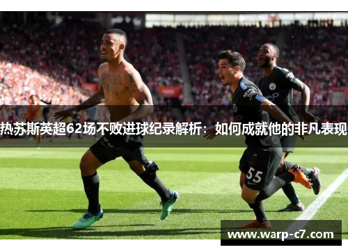 热苏斯英超62场不败进球纪录解析:如何成就他的非凡表现 热苏斯英超62场不败进球纪录解析:如何成就他的非凡表现