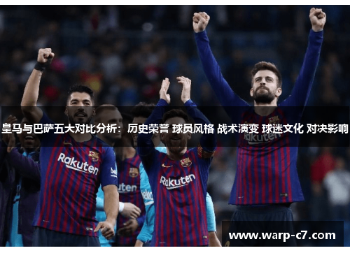 皇马与巴萨五大对比分析:历史荣誉 球员风格 战术演变 球迷文化 对决影响 皇马与巴萨五大对比分析:历史荣誉 球员风格 战术演变 球迷文化 对决影响