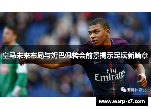 皇马未来布局与姆巴佩转会前景揭示足坛新篇章