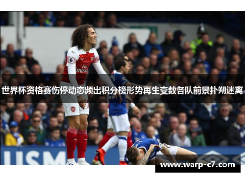 世界杯资格赛伤停动态频出积分榜形势再生变数各队前景扑朔迷离
