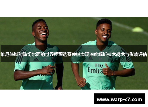 维尼修斯对阵切尔西的世界杯预选赛关键表现深度解析技术战术与影响评估 维尼修斯对阵切尔西的世界杯预选赛关键表现深度解析技术战术与影响评估