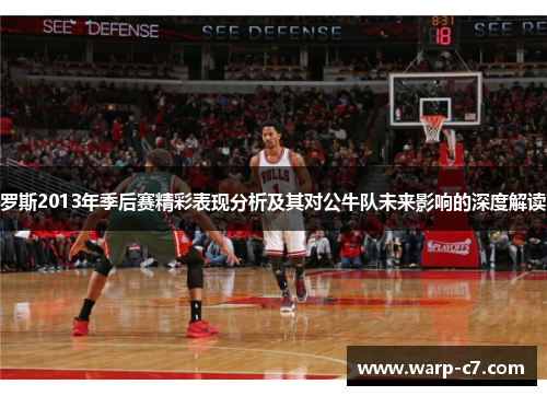 罗斯2013年季后赛精彩表现分析及其对公牛队未来影响的深度解读