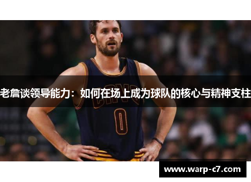 老詹谈领导能力：如何在场上成为球队的核心与精神支柱
