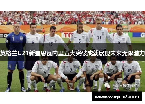 英格兰U21新星恩瓦内里五大突破成就展现未来无限潜力