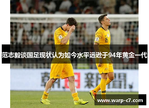 范志毅谈国足现状认为如今水平远逊于94年黄金一代 范志毅谈国足现状认为如今水平远逊于94年黄金一代