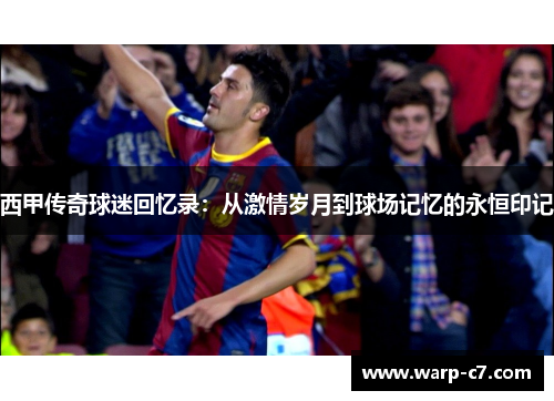 西甲传奇球迷回忆录:从激情岁月到球场记忆的永恒印记 西甲传奇球迷回忆录:从激情岁月到球场记忆的永恒印记