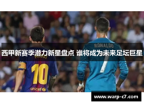 西甲新赛季潜力新星盘点 谁将成为未来足坛巨星 西甲新赛季潜力新星盘点 谁将成为未来足坛巨星