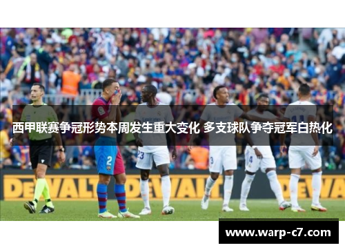 西甲联赛争冠形势本周发生重大变化 多支球队争夺冠军白热化