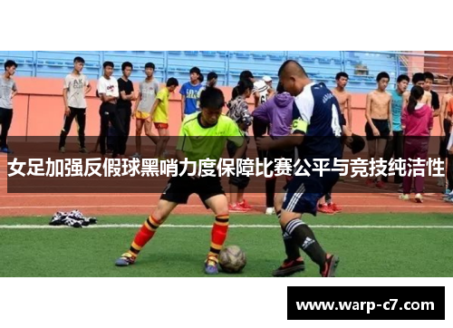 女足加强反假球黑哨力度保障比赛公平与竞技纯洁性 女足加强反假球黑哨力度保障比赛公平与竞技纯洁性
