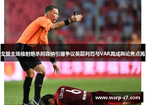 戈登主场推射绝杀阿森纳引爆争议英超判罚与VAR再成舆论焦点再