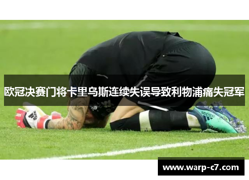 欧冠决赛门将卡里乌斯连续失误导致利物浦痛失冠军
