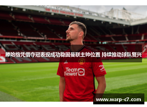 滕哈格凭借夺冠表现成功稳固曼联主帅位置 持续推动球队复兴