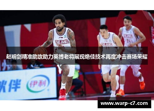赵明剑精准助攻助力英博老将展现绝佳技术再度冲击赛场荣耀
