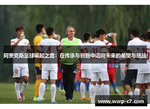 阿贾克斯足球崛起之路：在传承与创新中迈向未来的希望与挑战