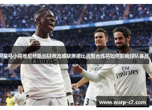 皇马小将维尼修斯因轻微流感缺席德比战前合练将如何影响球队备战 皇马小将维尼修斯因轻微流感缺席德比战前合练将如何影响球队备战